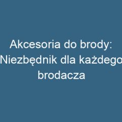 Akcesoria do brody: Niezbędnik dla każdego brodacza