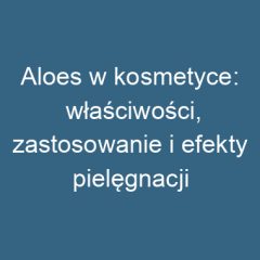 Aloes w kosmetyce: właściwości, zastosowanie i efekty pielęgnacji