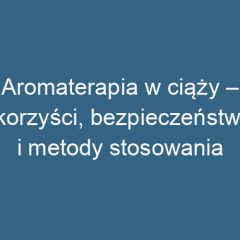 Aromaterapia w ciąży – korzyści, bezpieczeństwo i metody stosowania