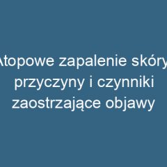 Atopowe zapalenie skóry: przyczyny i czynniki zaostrzające objawy