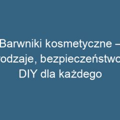 Barwniki kosmetyczne – rodzaje, bezpieczeństwo i DIY dla każdego