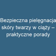 Bezpieczna pielęgnacja skóry twarzy w ciąży – praktyczne porady