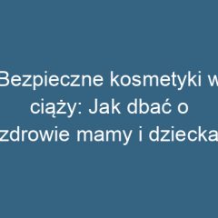 Bezpieczne kosmetyki w ciąży: Jak dbać o zdrowie mamy i dziecka