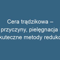 Cera trądzikowa – przyczyny, pielęgnacja i skuteczne metody redukcji