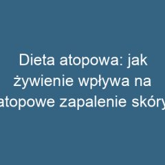 Dieta atopowa: jak żywienie wpływa na atopowe zapalenie skóry