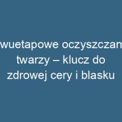 Dwuetapowe oczyszczanie twarzy – klucz do zdrowej cery i blasku