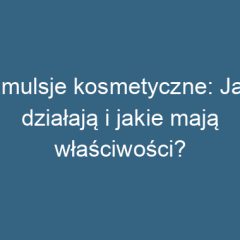 Emulsje kosmetyczne: Jak działają i jakie mają właściwości?