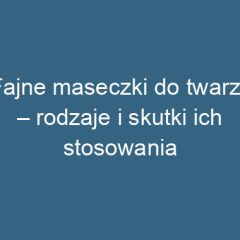 Fajne maseczki do twarzy – rodzaje i skutki ich stosowania