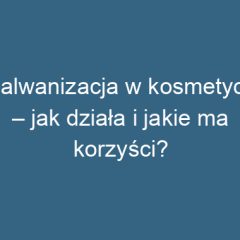 Galwanizacja w kosmetyce – jak działa i jakie ma korzyści?