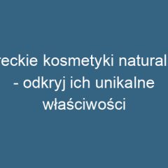 Greckie kosmetyki naturalne – odkryj ich unikalne właściwości