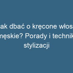 Jak dbać o kręcone włosy męskie? Porady i techniki stylizacji