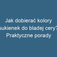 Jak dobierać kolory sukienek do bladej cery? Praktyczne porady