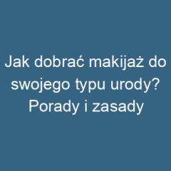 Jak dobrać makijaż do swojego typu urody? Porady i zasady