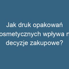 Jak druk opakowań kosmetycznych wpływa na decyzje zakupowe?