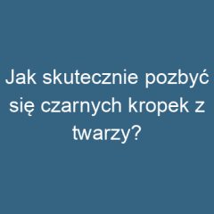 Jak skutecznie pozbyć się czarnych kropek z twarzy?