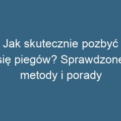 Jak skutecznie pozbyć się piegów? Sprawdzone metody i porady