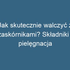 Jak skutecznie walczyć z zaskórnikami? Składniki i pielęgnacja