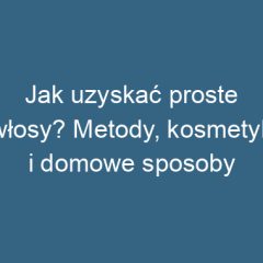 Jak uzyskać proste włosy? Metody, kosmetyki i domowe sposoby