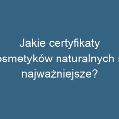 Jakie certyfikaty kosmetyków naturalnych są najważniejsze?