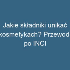 Jakie składniki unikać w kosmetykach? Przewodnik po INCI