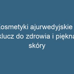 Kosmetyki ajurwedyjskie – klucz do zdrowia i piękna skóry