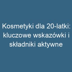 Kosmetyki dla 20-latki: kluczowe wskazówki i składniki aktywne