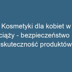 Kosmetyki dla kobiet w ciąży – bezpieczeństwo i skuteczność produktów