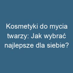 Kosmetyki do mycia twarzy: Jak wybrać najlepsze dla siebie?