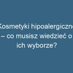 Kosmetyki hipoalergiczne – co musisz wiedzieć o ich wyborze?