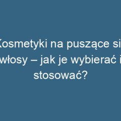 Kosmetyki na puszące się włosy – jak je wybierać i stosować?
