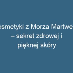 Kosmetyki z Morza Martwego – sekret zdrowej i pięknej skóry