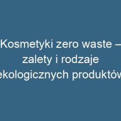 Kosmetyki zero waste – zalety i rodzaje ekologicznych produktów