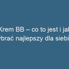 Krem BB – co to jest i jak wybrać najlepszy dla siebie?