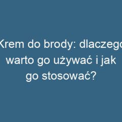 Krem do brody: dlaczego warto go używać i jak go stosować?