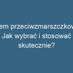 Krem przeciwzmarszczkowy: Jak wybrać i stosować skutecznie?