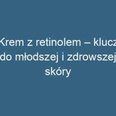 Krem z retinolem – klucz do młodszej i zdrowszej skóry