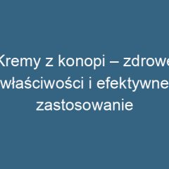 Kremy z konopi – zdrowe właściwości i efektywne zastosowanie