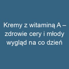 Kremy z witaminą A – zdrowie cery i młody wygląd na co dzień