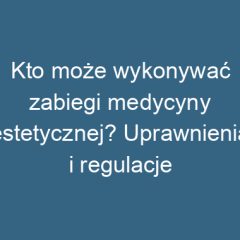 Kto może wykonywać zabiegi medycyny estetycznej? Uprawnienia i regulacje