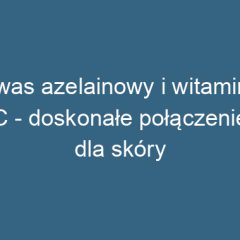 Kwas azelainowy i witamina C – doskonałe połączenie dla skóry