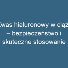 Kwas hialuronowy w ciąży – bezpieczeństwo i skuteczne stosowanie