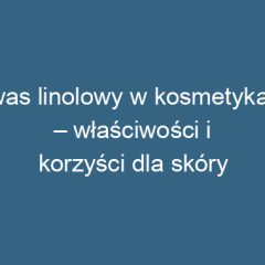 Kwas linolowy w kosmetykach – właściwości i korzyści dla skóry