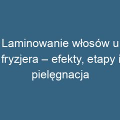 Laminowanie włosów u fryzjera – efekty, etapy i pielęgnacja
