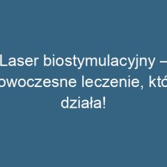 Laser biostymulacyjny – nowoczesne leczenie, które działa!