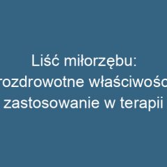 Liść miłorzębu: prozdrowotne właściwości i zastosowanie w terapii