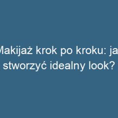 Makijaż krok po kroku: jak stworzyć idealny look?
