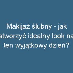 Makijaż ślubny – jak stworzyć idealny look na ten wyjątkowy dzień?