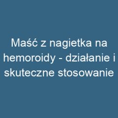 Maść z nagietka na hemoroidy – działanie i skuteczne stosowanie