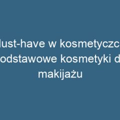 Must-have w kosmetyczce: podstawowe kosmetyki do makijażu