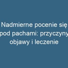 Nadmierne pocenie się pod pachami: przyczyny, objawy i leczenie